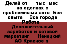 Делай от 400 тыс./мес. на сделках с проблемными авто. Без опыта. - Все города Работа » Дополнительный заработок и сетевой маркетинг   . Ненецкий АО,Красное п.